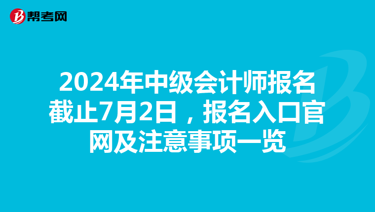2024年中级会计师报名截止7月2日，报名入口官网及注意事项一览
