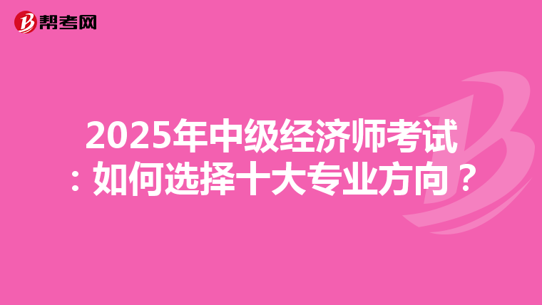 2025年中级经济师考试：如何选择十大专业方向？
