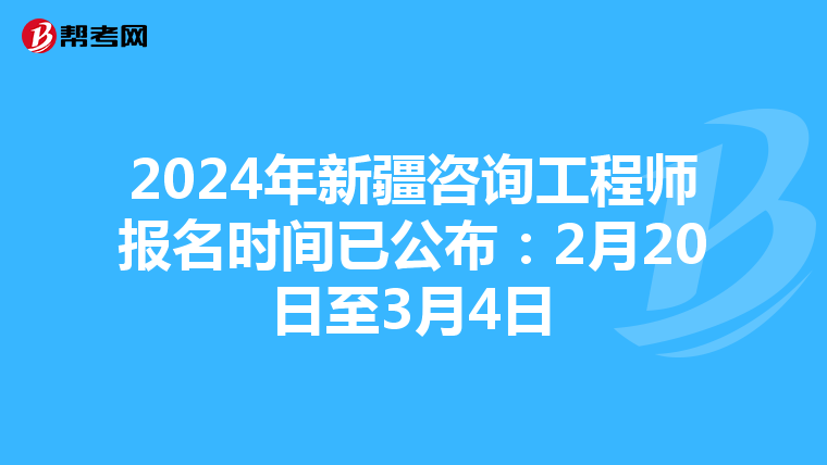2024年新疆咨询工程师报名时间已公布：2月20日至3月4日