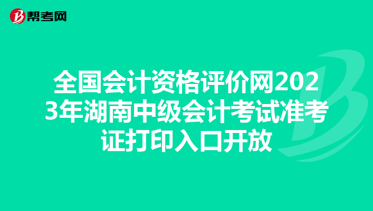 全国会计资格评价网2023年湖南中级会计考试准考证打印入口开放