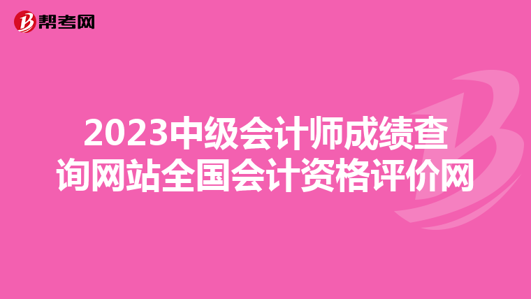 2023中级会计师成绩查询网站全国会计资格评价网