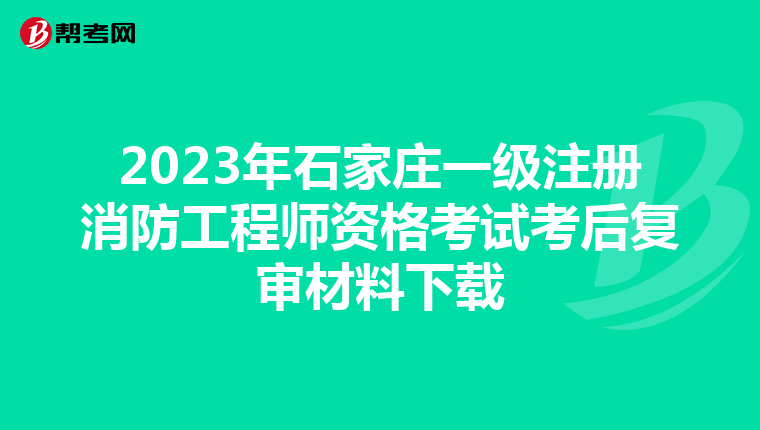 2023年石家莊一級注冊消防工程師資格考試考后復審材料下載