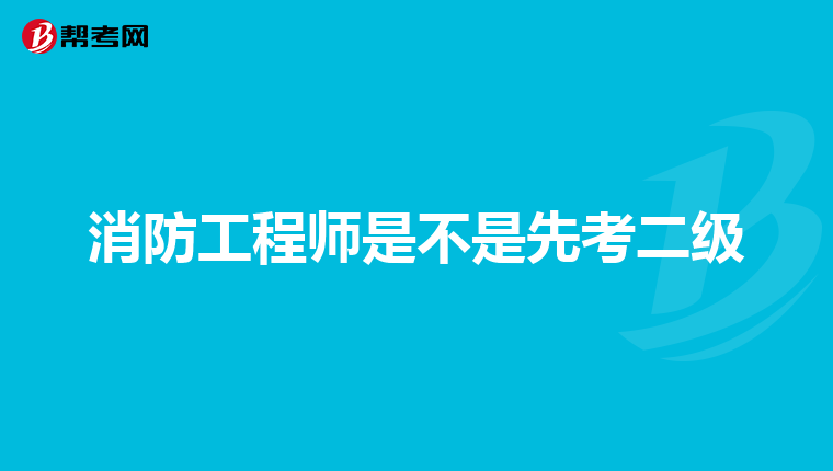 消防工程师是不是先考二级