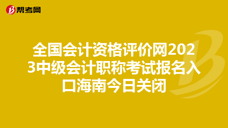 全国会计资格评价网2023中级会计职称考试报名入口海南今日关闭