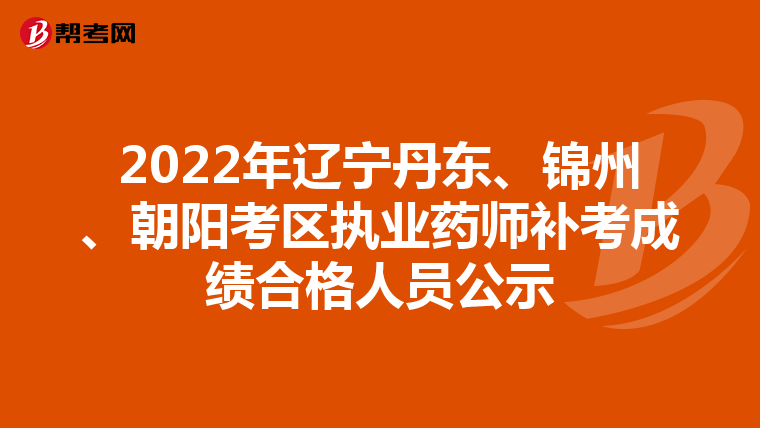 2022年辽宁丹东、锦州、朝阳考区执业药师补考成绩合格人员公示