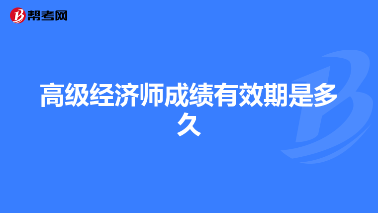 高級(jí)經(jīng)濟(jì)師成績(jī)有效期是多久