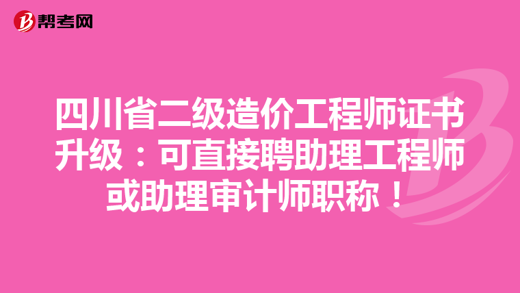 四川省二级造价工程师证书升级：可直接聘助理工程师或助理审计师职称！