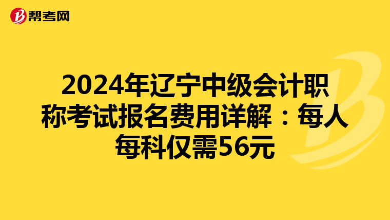 2024年辽宁中级会计职称考试报名费用详解：每人每科仅需56元