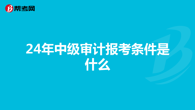 24年中級審計報考條件是什么