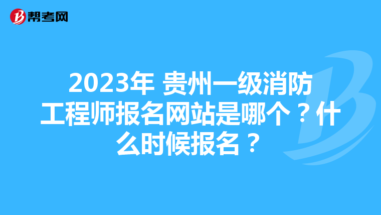 2023年 贵州一级消防工程师报名网站是哪个?什么时候报名?