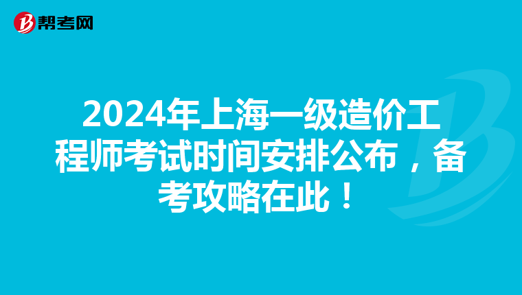 2024年上海一级造价工程师考试时间安排公布，备考攻略在此！