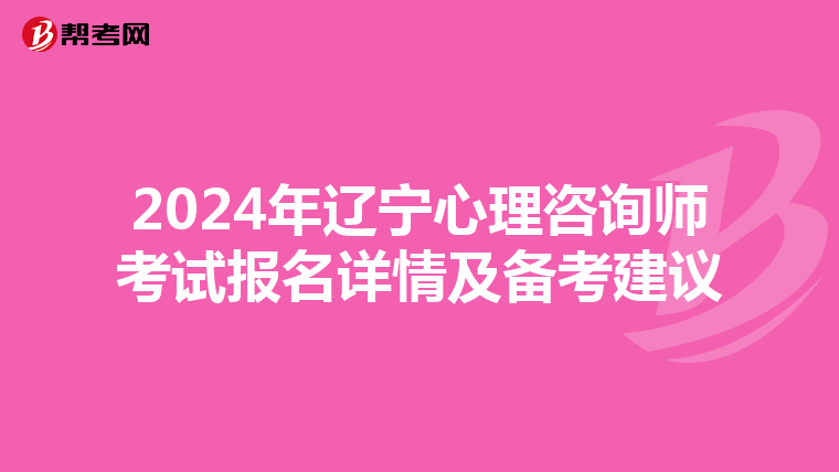 2024年辽宁心理咨询师考试报名详情及备考建议
