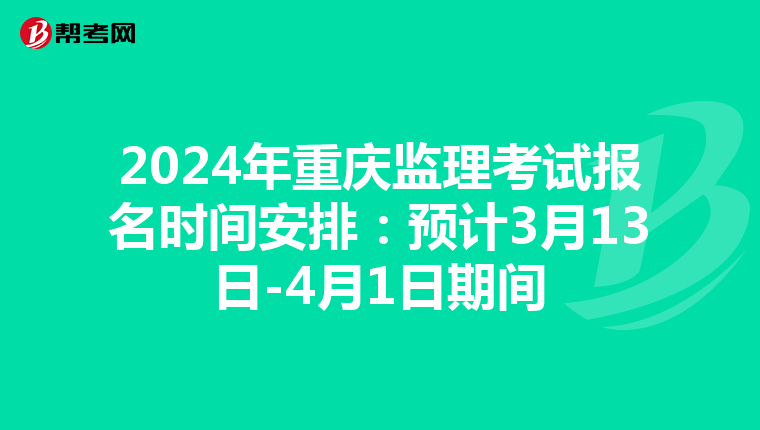 2024年重庆监理考试报名时间安排：预计3月13日-4月1日期间