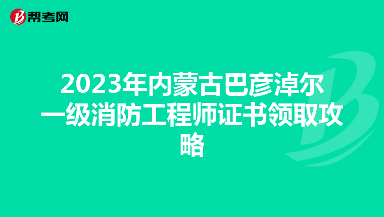 2023年内蒙古巴彦淖尔一级消防工程师证书领取攻略
