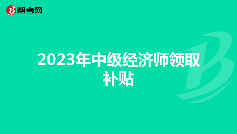 2023年中级经济师领取补贴