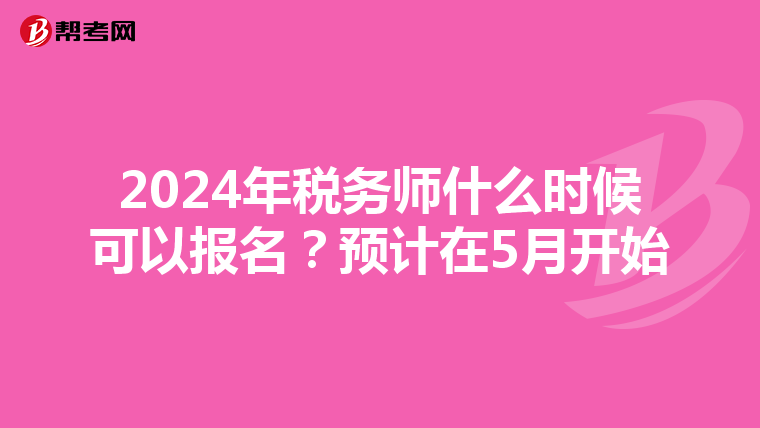 2024年稅務(wù)師什么時(shí)候可以報(bào)名？預(yù)計(jì)在5月開始