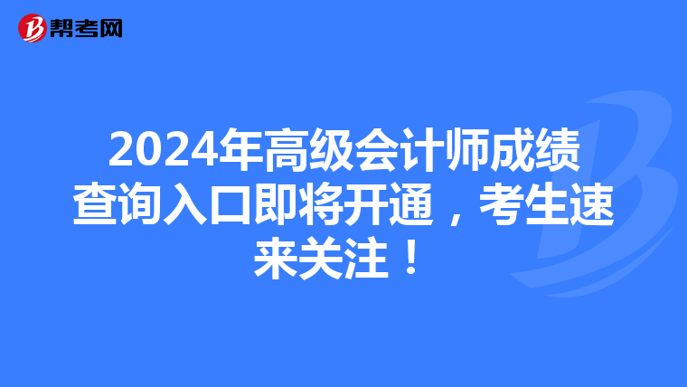 2024年高级会计师成绩查询入口即将开通，考生速来关注！
