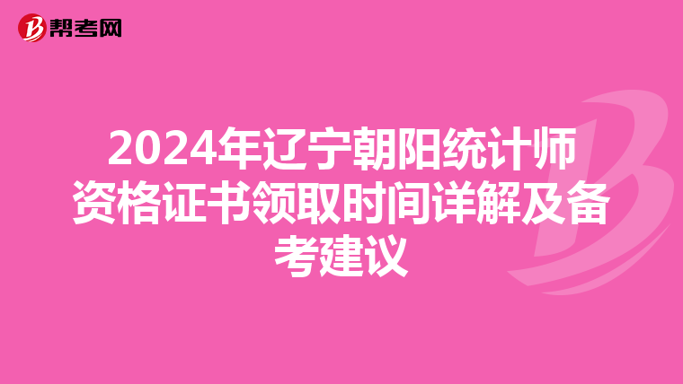 2024年辽宁朝阳统计师资格证书领取时间详解及备考建议