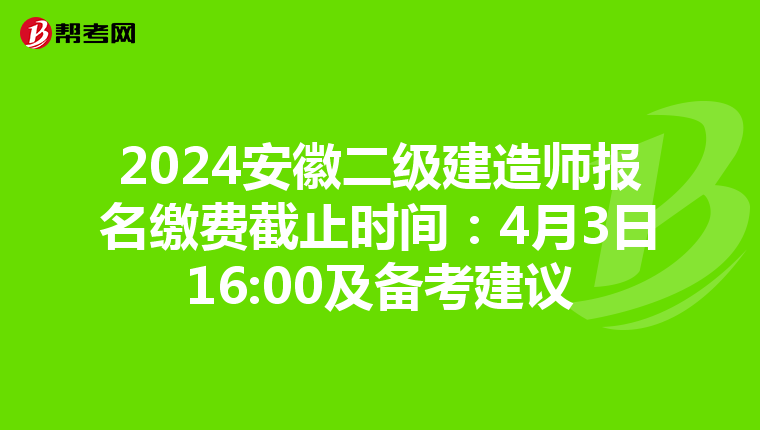 2024安徽二级建造师报名缴费截止时间：4月3日16:00及备考建议
