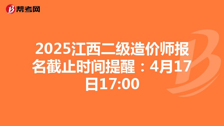 2025江西二級造價師報名截止時間提醒：4月17日17:00