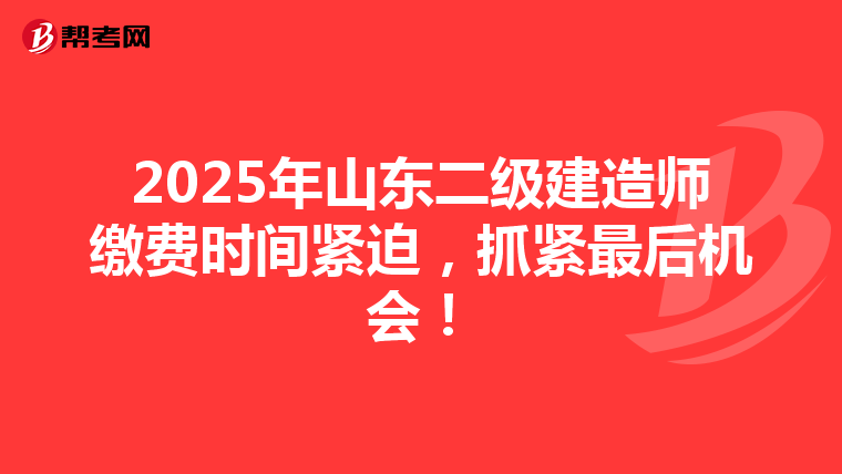 2025年山东二级建造师缴费时间紧迫，抓紧最后机会！