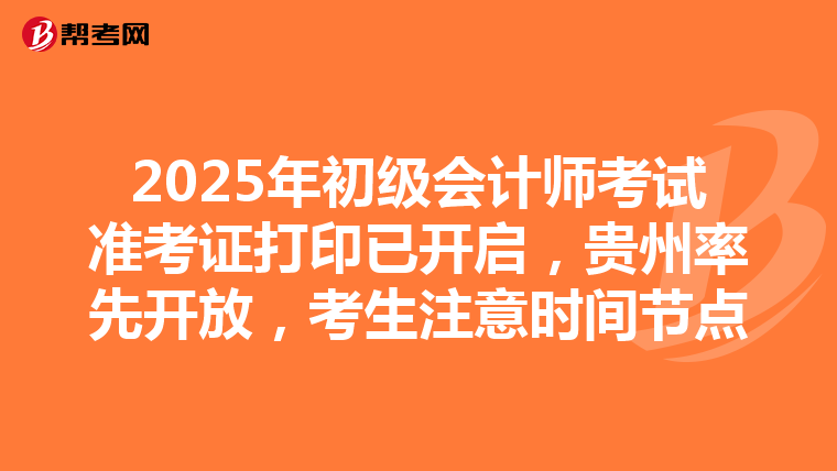 2025年初级会计师考试准考证打印已开启，贵州率先开放，考生注意时间节点