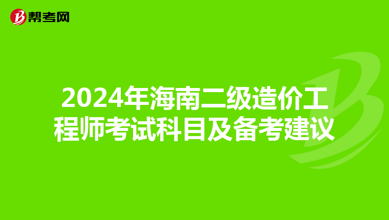 2024年海南二级造价工程师考试科目及备考建议