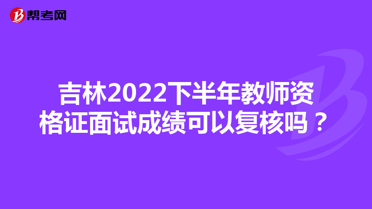 吉林2022下半年教师资格证面试成绩可以复核吗?