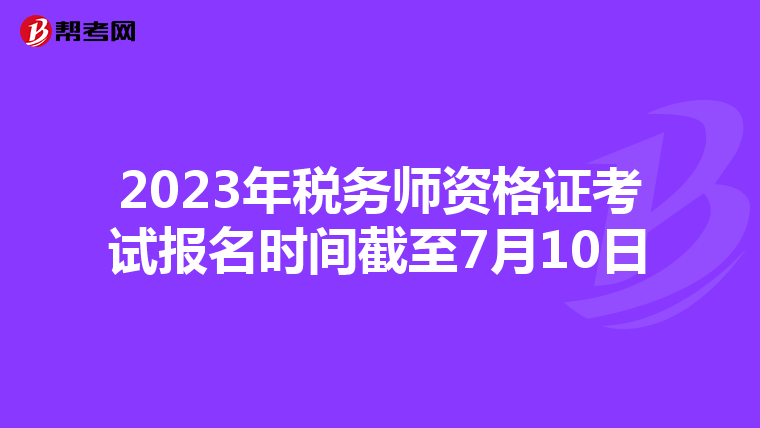 2023年税务师资格证考试报名时间截至7月10日