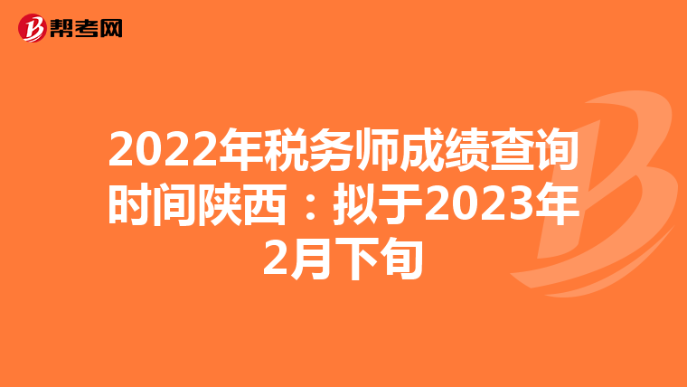 2022年税务师成绩查询时间陕西:拟于2023年2月下旬