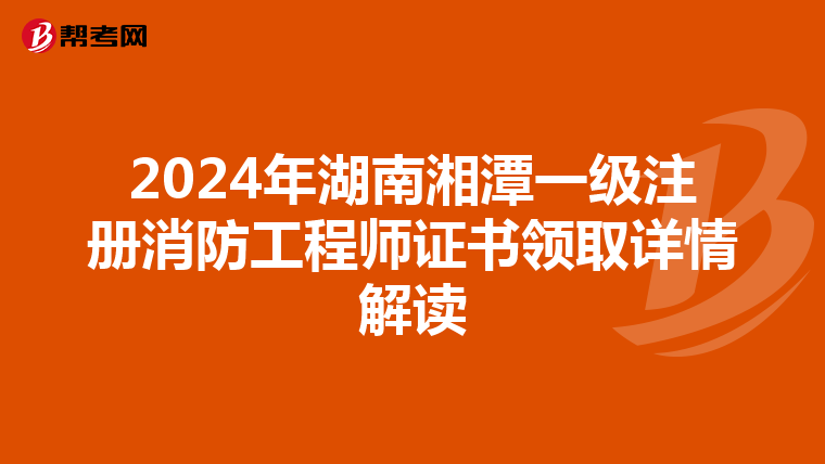 2024年湖南湘潭一级注册消防工程师证书领取详情解读