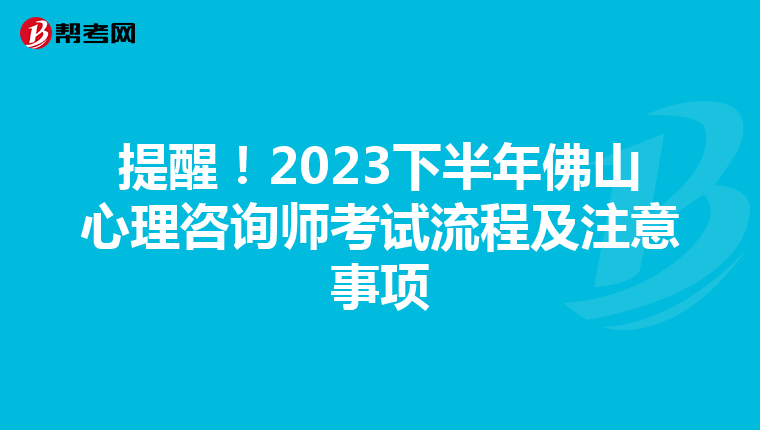 提醒！2023下半年佛山心理咨询师考试流程及注意事项