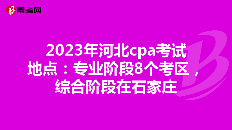 2023年河北cpa考试地点：专业阶段8个考区，综合阶段在石家庄