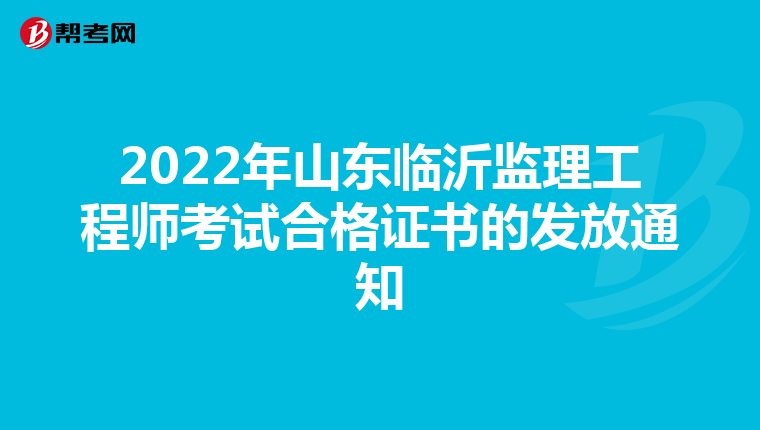 2022年山东临沂监理工程师考试合格证书的发放通知
