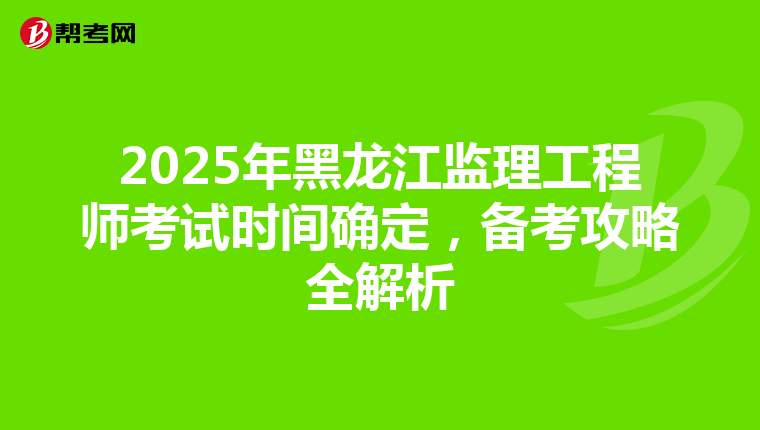 2025年黑龙江监理工程师考试时间确定，备考攻略全解析