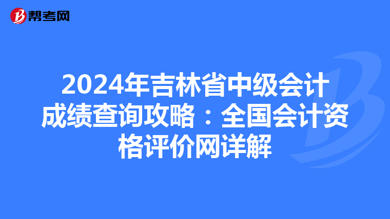 2024年吉林省中级会计成绩查询攻略：全国会计资格评价网详解