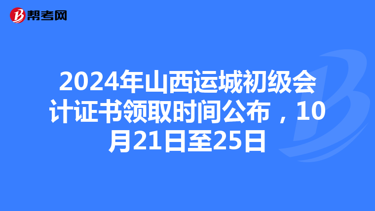 2024年山西运城初级会计证书领取时间公布，10月21日至25日