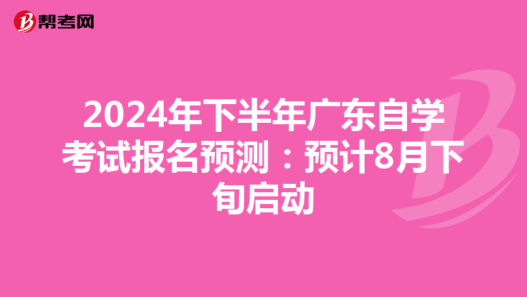 2024年下半年广东自学考试报名预测：预计8月下旬启动