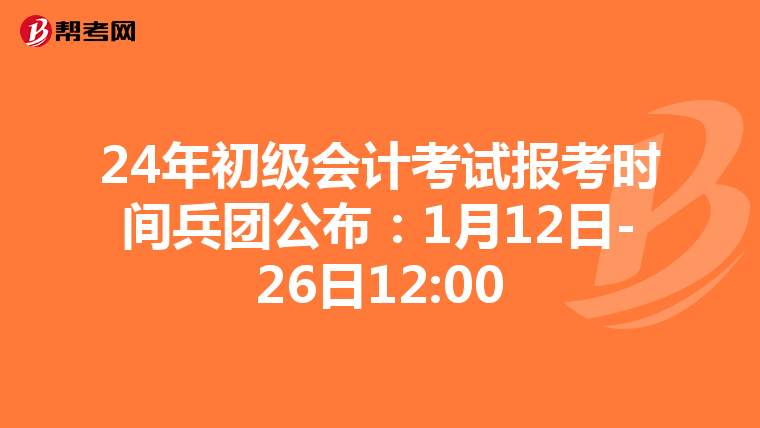 24年初级会计考试报考时间兵团公布：1月12日-26日12:00