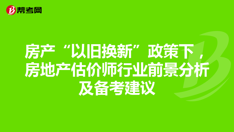 房產“以舊換新”政策下，房地產估價師行業前景分析及備考建議