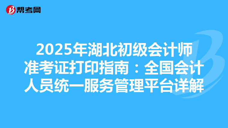 2025年湖北初級會計師準考證打印指南：全國會計人員統一服務管理平臺詳解