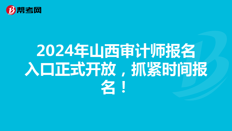 2024年山西审计师报名入口正式开放，抓紧时间报名！