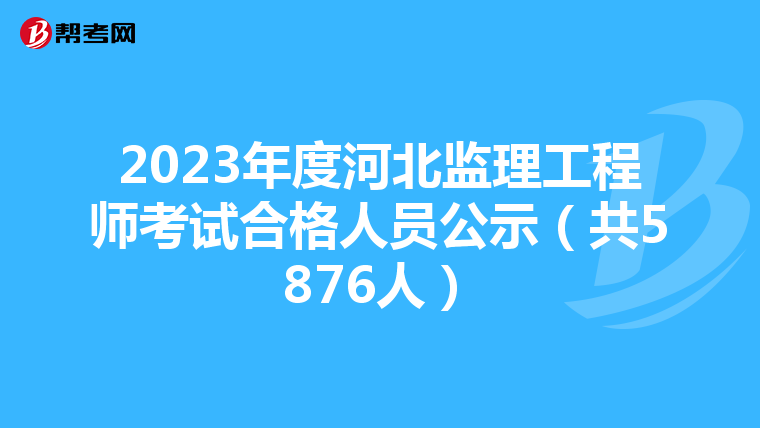 2023年度河北监理工程师考试合格人员公示（共5876人）