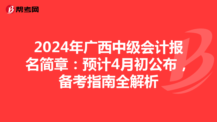 2024年广西中级会计报名简章：预计4月初公布，备考指南全解析