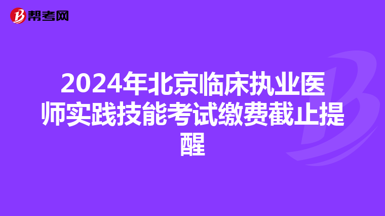 2024年北京臨床執業醫師實踐技能考試繳費截止提醒