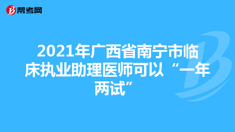 2021年廣西省南寧市臨床執業助理醫師可以“一年兩試”