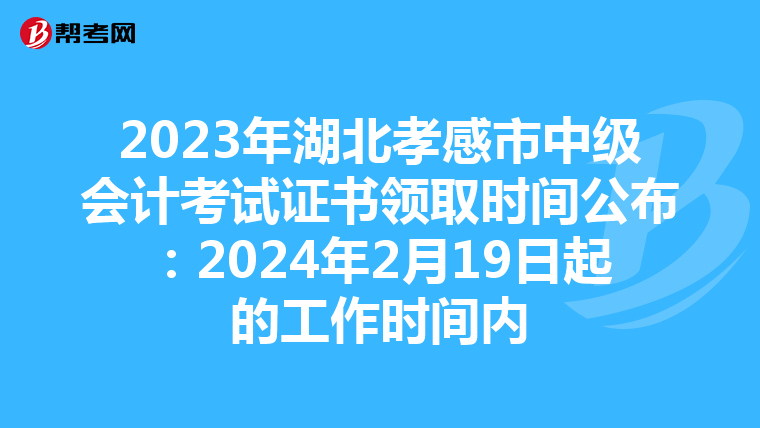 2023年湖北孝感市中级会计考试证书领取时间公布:2024年2月19日起的工作时间内