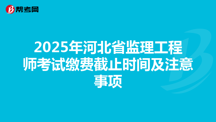 2025年河北省监理工程师考试缴费截止时间及注意事项