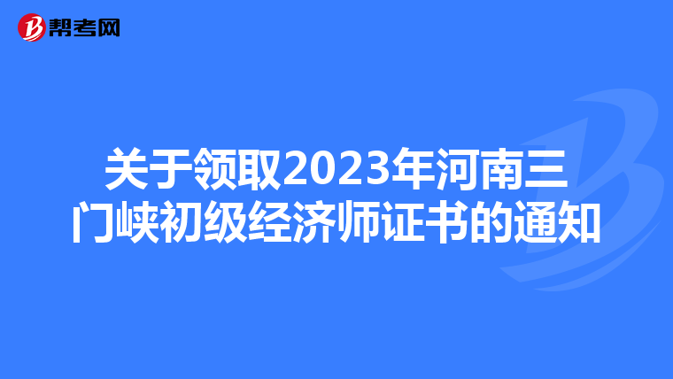 关于领取2023年河南三门峡初级经济师证书的通知