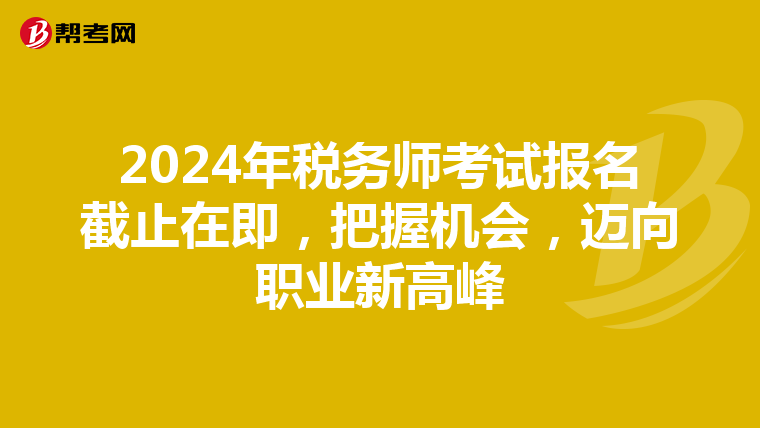 2024年税务师考试报名截止在即，把握机会，迈向职业新高峰